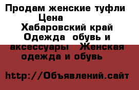 Продам женские туфли › Цена ­ 2 500 - Хабаровский край Одежда, обувь и аксессуары » Женская одежда и обувь   